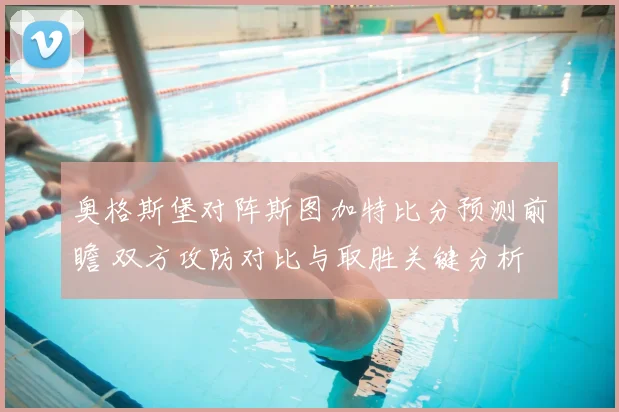 奥格斯堡对阵斯图加特比分预测前瞻 双方攻防对比与取胜关键分析