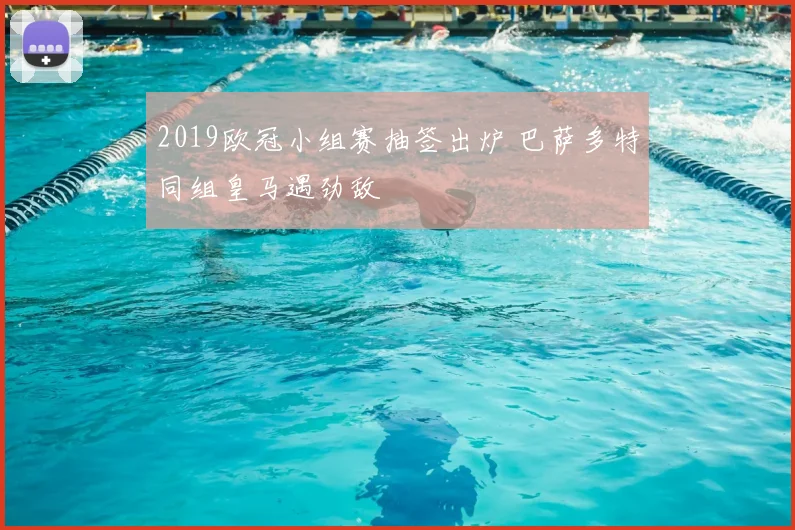 2019欧冠小组赛抽签出炉 巴萨多特同组皇马遇劲敌