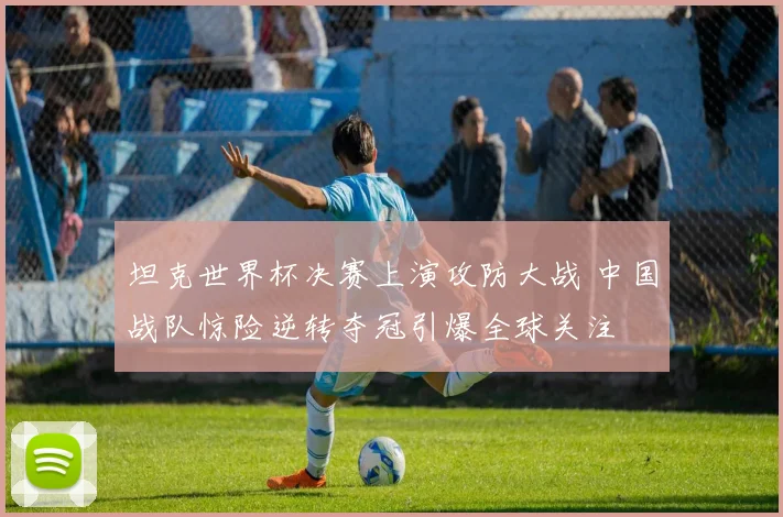 坦克世界杯决赛上演攻防大战 中国战队惊险逆转夺冠引爆全球关注