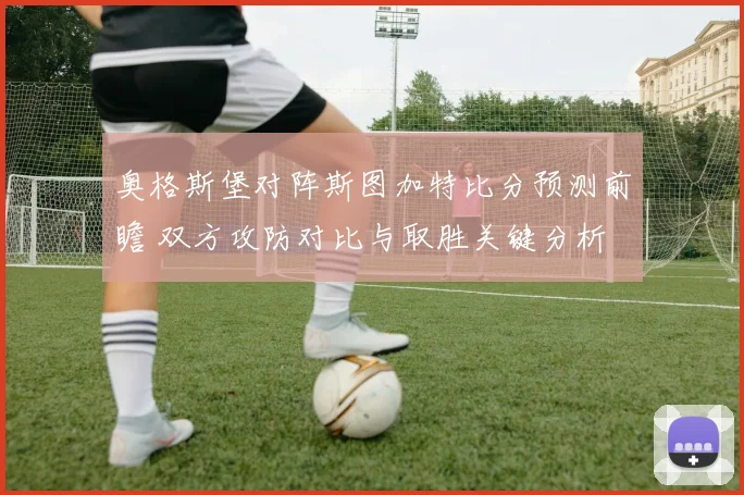 奥格斯堡对阵斯图加特比分预测前瞻 双方攻防对比与取胜关键分析