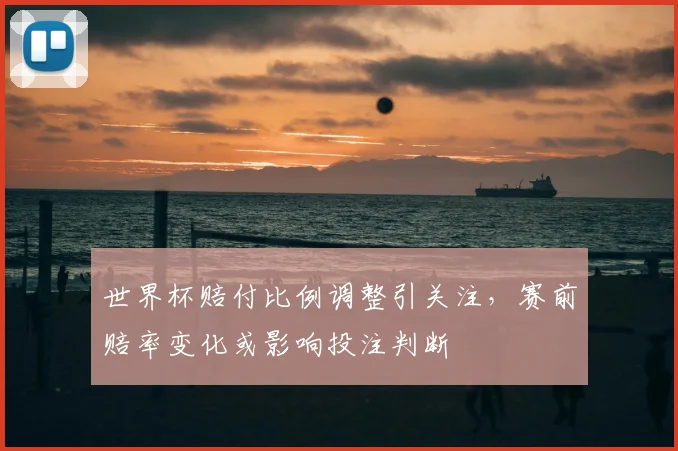 世界杯赔付比例调整引关注,赛前赔率变化或影响投注判断