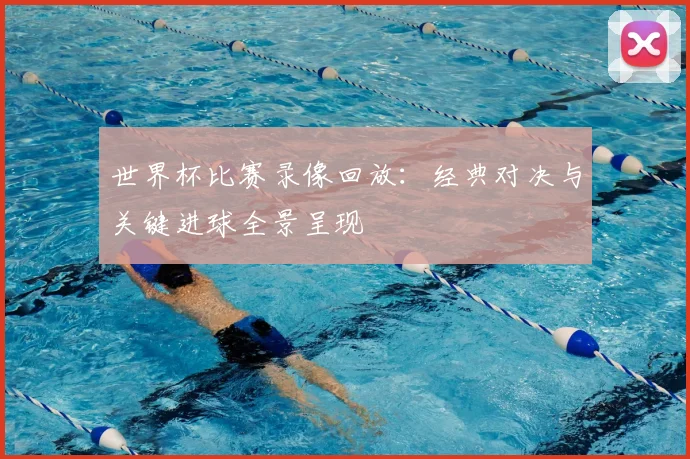 世界杯比赛录像回放：经典对决与关键进球全景呈现