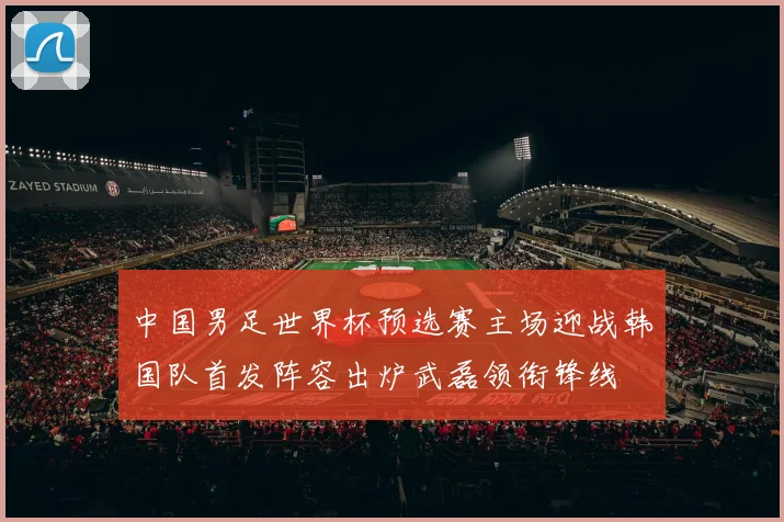 中国男足世界杯预选赛主场迎战韩国队首发阵容出炉武磊领衔锋线