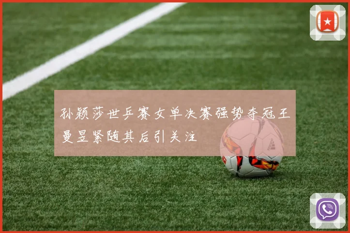 孙颖莎世乒赛女单决赛强势夺冠王曼昱紧随其后引关注