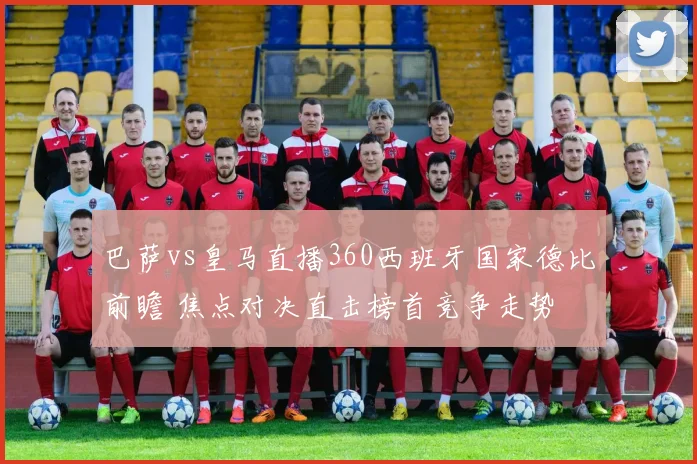 巴萨vs皇马直播360西班牙国家德比前瞻 焦点对决直击榜首竞争走势