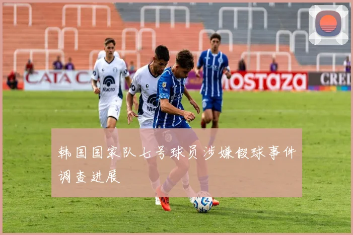 韩国国家队七号球员涉嫌假球事件调查进展