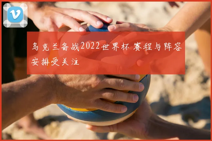 乌克兰备战2022世界杯 赛程与阵容安排受关注