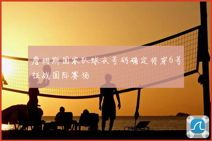 詹姆斯国家队球衣号码确定将穿6号征战国际赛场