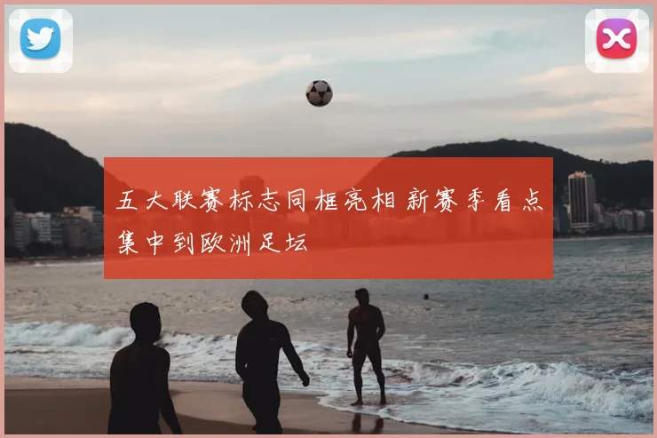 五大联赛标志同框亮相 新赛季看点集中到欧洲足坛