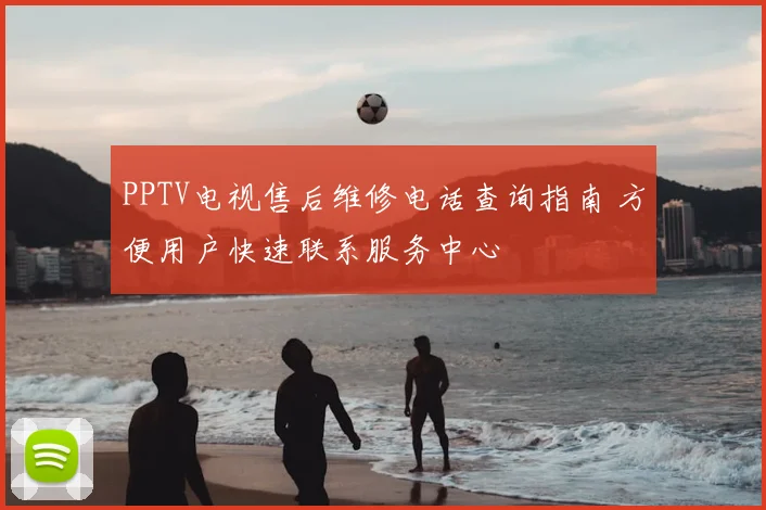 PPTV电视售后维修电话查询指南 方便用户快速联系服务中心
