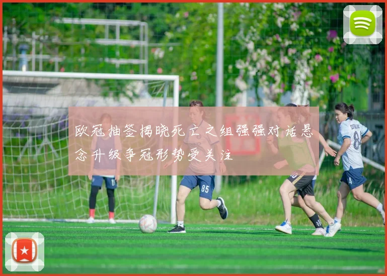 欧冠抽签揭晓死亡之组强强对话悬念升级争冠形势受关注