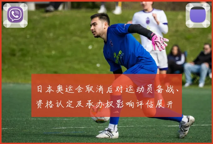 日本奥运会取消后对运动员备战、资格认定及承办权影响评估展开