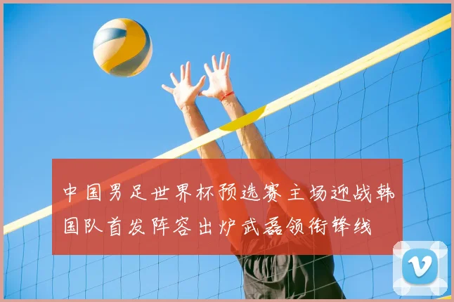中国男足世界杯预选赛主场迎战韩国队首发阵容出炉武磊领衔锋线