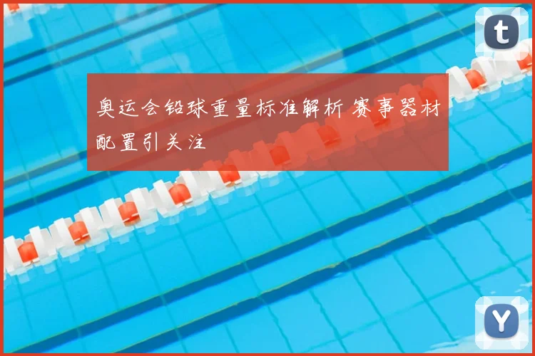奥运会铅球重量标准解析 赛事器材配置引关注