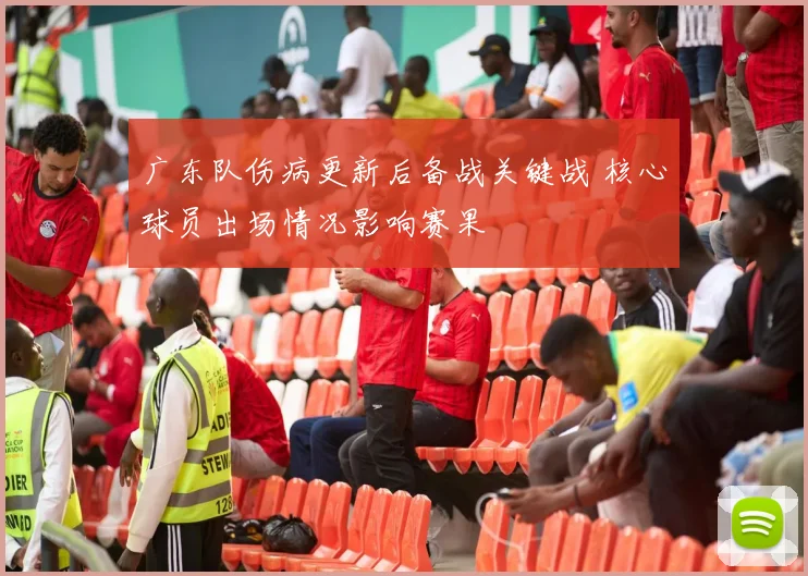 广东队伤病更新后备战关键战 核心球员出场情况影响赛果