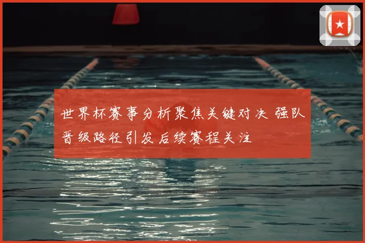 世界杯赛事分析聚焦关键对决 强队晋级路径引发后续赛程关注