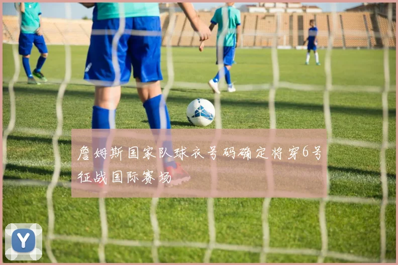 詹姆斯国家队球衣号码确定将穿6号征战国际赛场