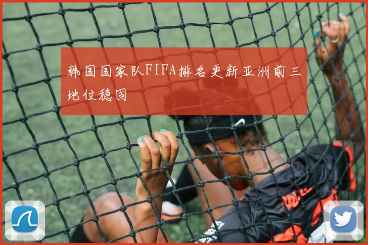 韩国国家队FIFA排名更新亚洲前三地位稳固