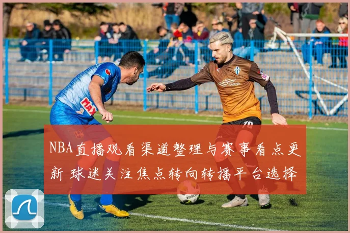 NBA直播观看渠道整理与赛事看点更新 球迷关注焦点转向转播平台选择