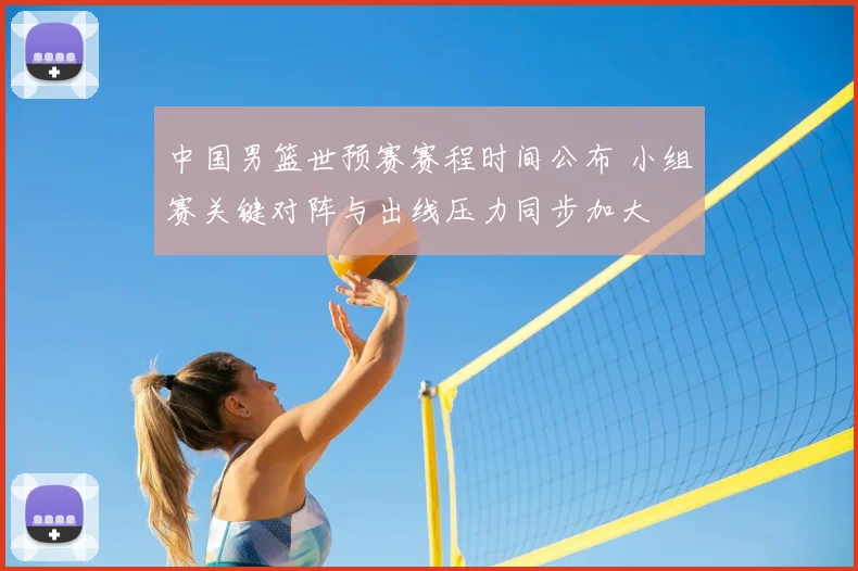 中国男篮世预赛赛程时间公布 小组赛关键对阵与出线压力同步加大