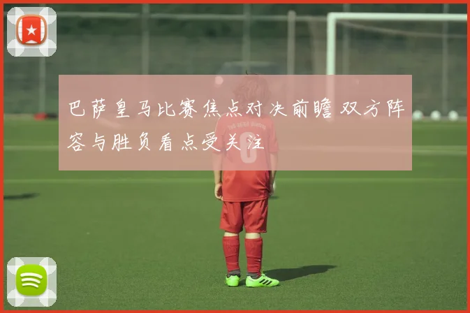 巴萨皇马比赛焦点对决前瞻 双方阵容与胜负看点受关注