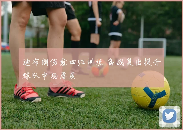 迪布朗伤愈回归训练 备战复出提升球队中场厚度