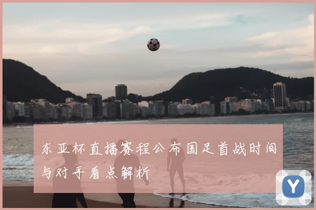 东亚杯直播赛程公布国足首战时间与对手看点解析