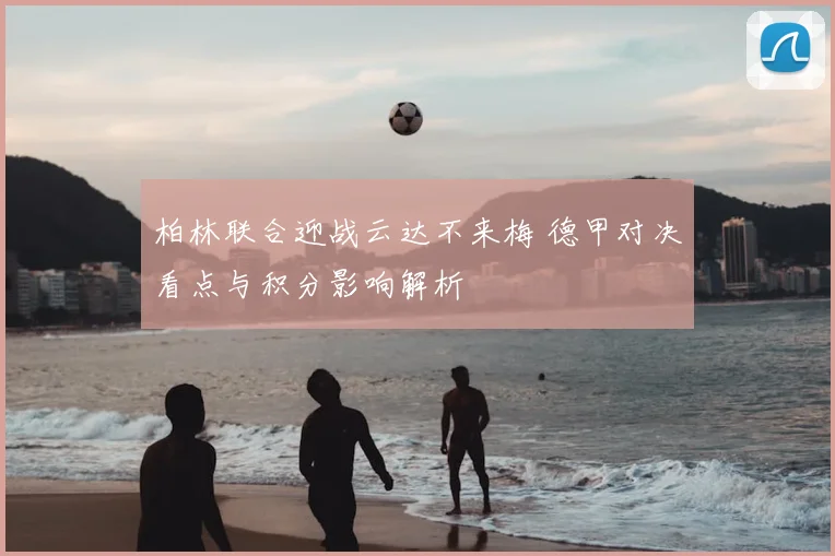 柏林联合迎战云达不来梅 德甲对决看点与积分影响解析