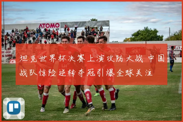 坦克世界杯决赛上演攻防大战 中国战队惊险逆转夺冠引爆全球关注