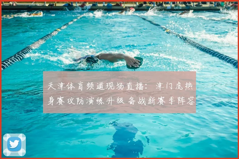 天津体育频道现场直播:津门虎热身赛攻防演练升级 备战新赛季阵容轮换受关注