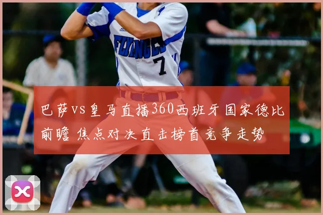 巴萨vs皇马直播360西班牙国家德比前瞻 焦点对决直击榜首竞争走势