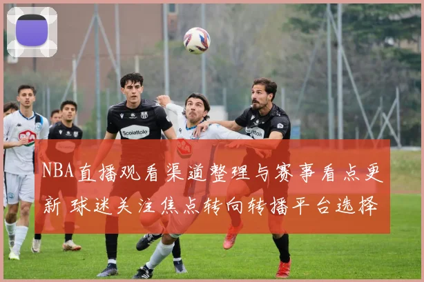 NBA直播观看渠道整理与赛事看点更新 球迷关注焦点转向转播平台选择