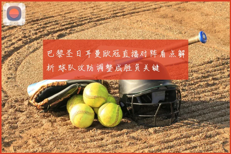 巴黎圣日耳曼欧冠直播对阵看点解析 球队攻防调整成胜负关键