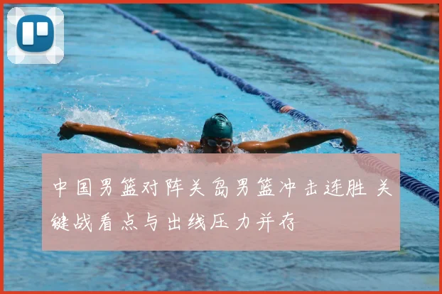 中国男篮对阵关岛男篮冲击连胜 关键战看点与出线压力并存