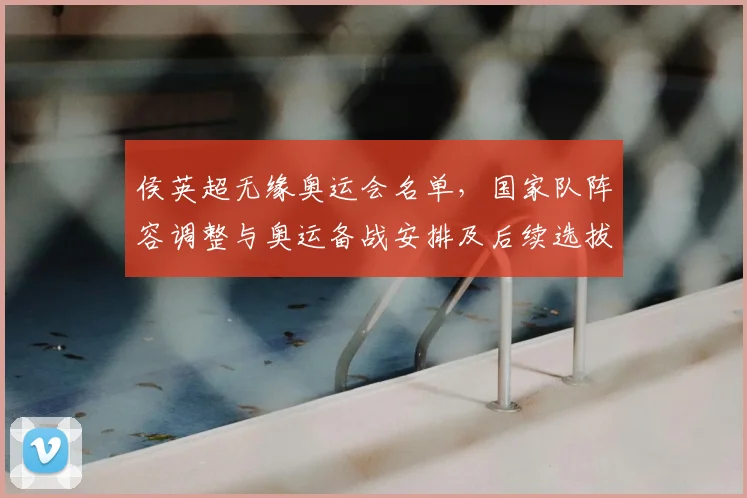 侯英超无缘奥运会名单,国家队阵容调整与奥运备战安排及后续选拔看点