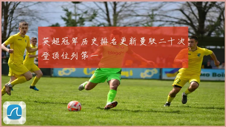 英超冠军历史排名更新曼联二十次登顶位列第一