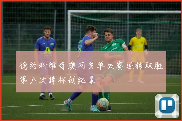 德约科维奇澳网男单决赛逆转取胜第九次捧杯创纪录