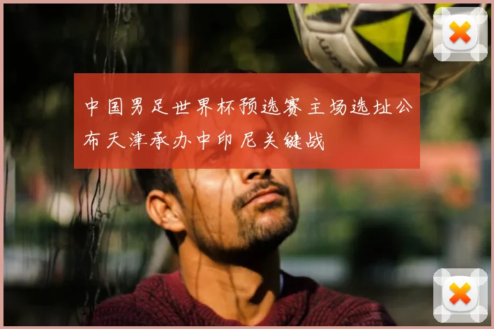 中国男足世界杯预选赛主场选址公布天津承办中印尼关键战
