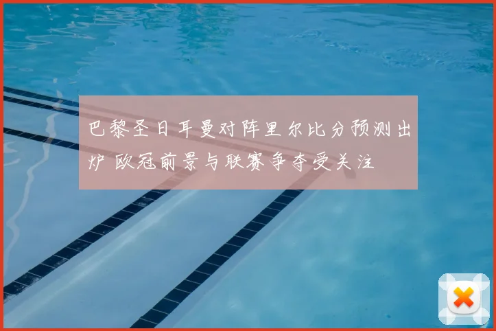 巴黎圣日耳曼对阵里尔比分预测出炉 欧冠前景与联赛争夺受关注