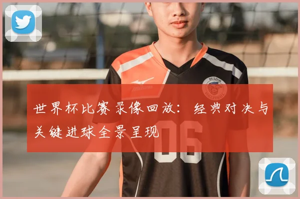 世界杯比赛录像回放：经典对决与关键进球全景呈现