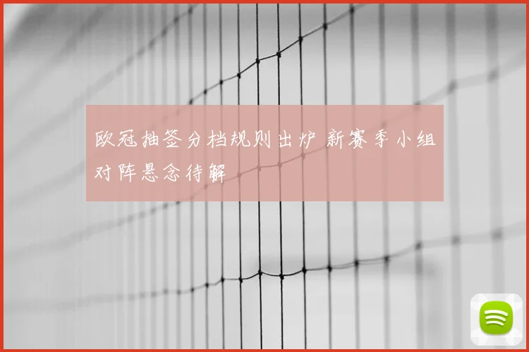 欧冠抽签分档规则出炉 新赛季小组对阵悬念待解