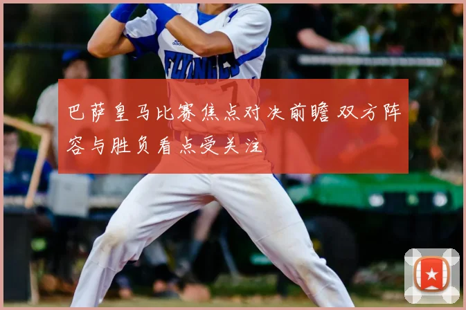 巴萨皇马比赛焦点对决前瞻 双方阵容与胜负看点受关注