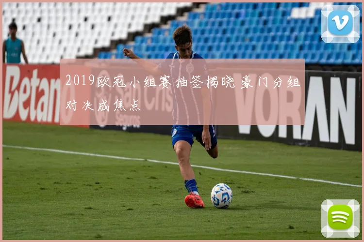 2019欧冠小组赛抽签揭晓 豪门分组对决成焦点