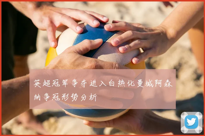 英超冠军争夺进入白热化曼城阿森纳争冠形势分析