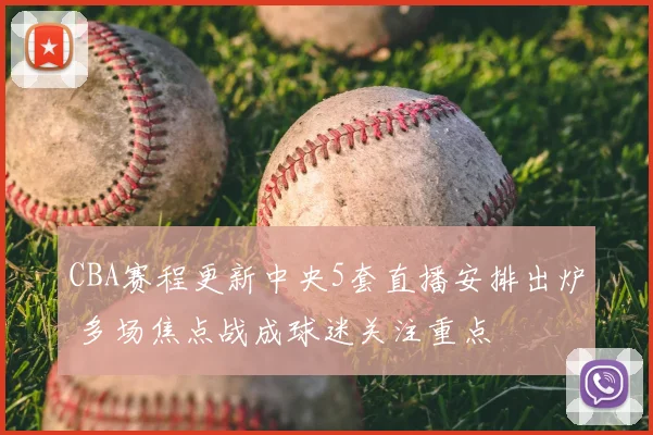 CBA赛程更新中央5套直播安排出炉 多场焦点战成球迷关注重点