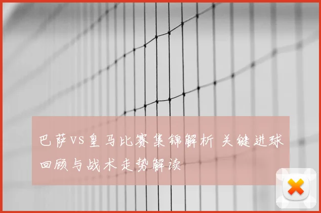 巴萨vs皇马比赛集锦解析 关键进球回顾与战术走势解读