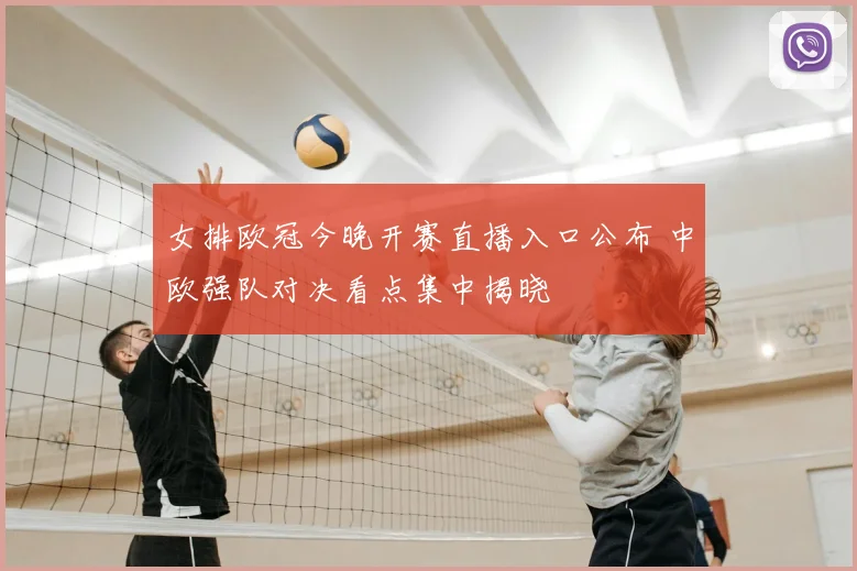 女排欧冠今晚开赛直播入口公布 中欧强队对决看点集中揭晓