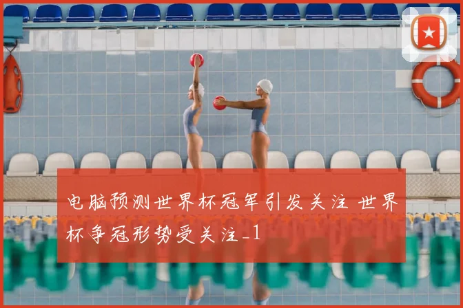 电脑预测世界杯冠军引发关注 世界杯争冠形势受关注_1