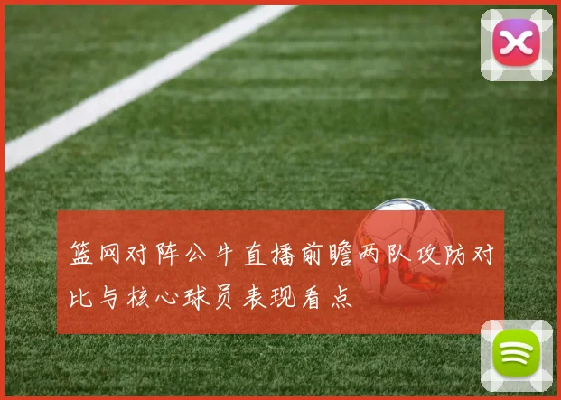 篮网对阵公牛直播前瞻两队攻防对比与核心球员表现看点