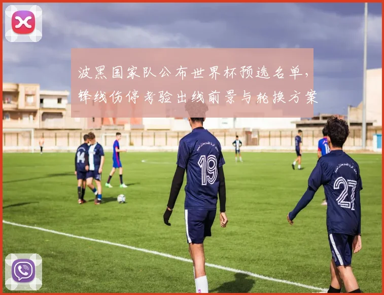 波黑国家队公布世界杯预选名单,锋线伤停考验出线前景与轮换方案